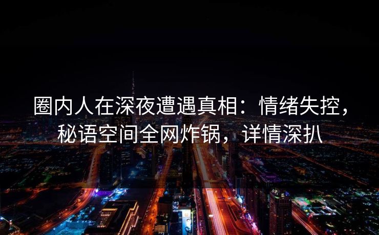 圈内人在深夜遭遇真相：情绪失控，秘语空间全网炸锅，详情深扒