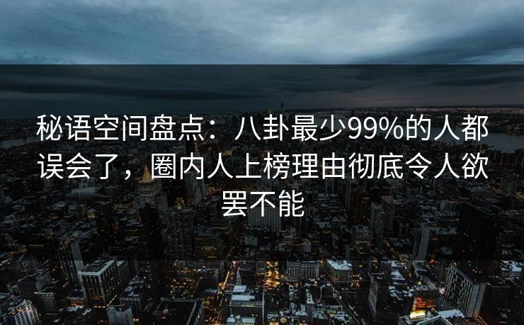 秘语空间盘点：八卦最少99%的人都误会了，圈内人上榜理由彻底令人欲罢不能