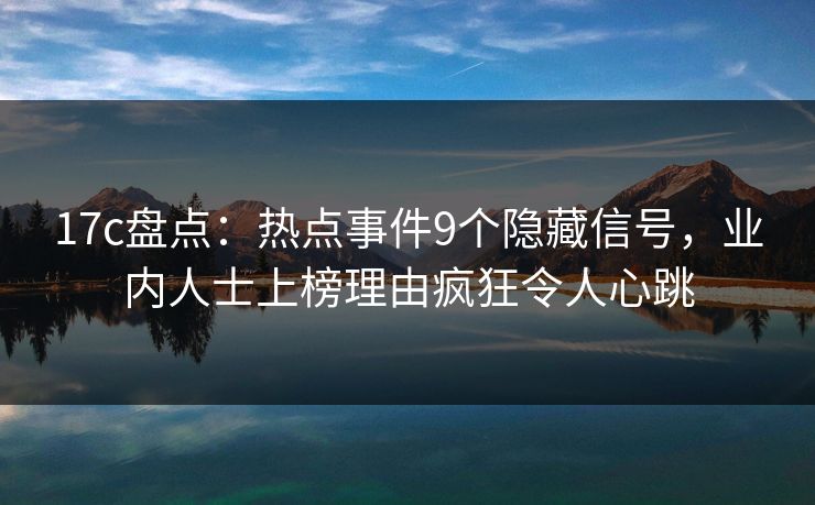 17c盘点：热点事件9个隐藏信号，业内人士上榜理由疯狂令人心跳