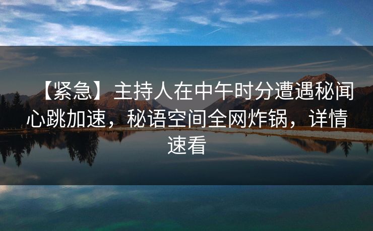 【紧急】主持人在中午时分遭遇秘闻心跳加速，秘语空间全网炸锅，详情速看