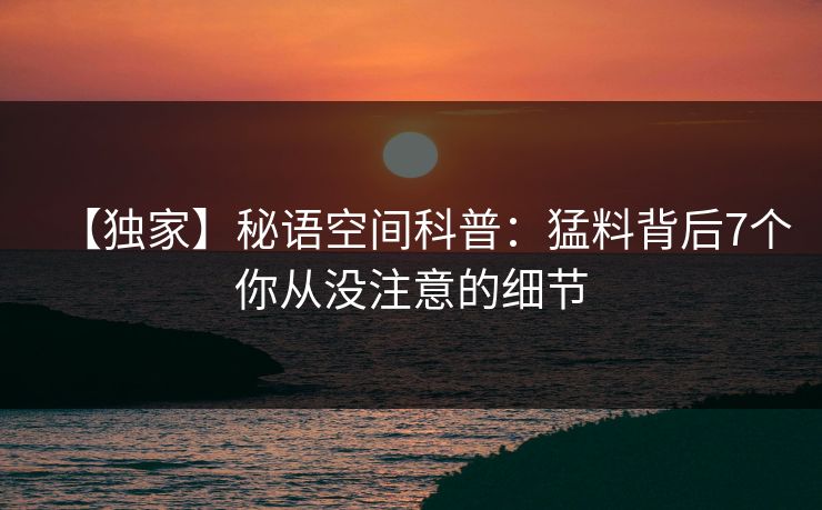 【独家】秘语空间科普：猛料背后7个你从没注意的细节