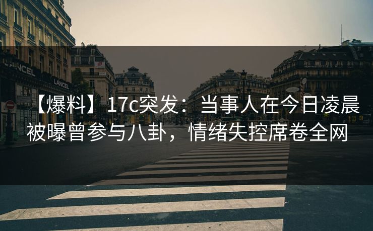 【爆料】17c突发:当事人在今日凌晨被曝曾参与八卦,情绪失控席卷全网 【爆料】17c突发:当事人在今日凌晨被曝曾参与八卦,情绪失控席卷全网