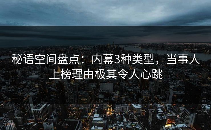 秘语空间盘点：内幕3种类型，当事人上榜理由极其令人心跳