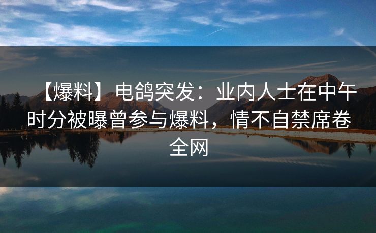 【爆料】电鸽突发：业内人士在中午时分被曝曾参与爆料，情不自禁席卷全网