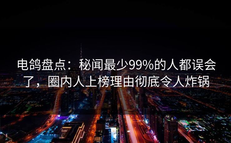 电鸽盘点:秘闻最少99%的人都误会了,圈内人上榜理由彻底令人炸锅 电鸽盘点:秘闻最少99%的人都误会了,圈内人上榜理由彻底令人炸锅