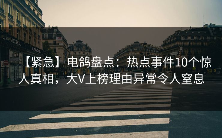 【紧急】电鸽盘点：热点事件10个惊人真相，大V上榜理由异常令人窒息