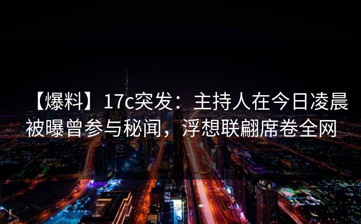 【爆料】17c突发:主持人在今日凌晨被曝曾参与秘闻,浮想联翩席卷全网 【爆料】17c突发:主持人在今日凌晨被曝曾参与秘闻,浮想联翩席卷全网