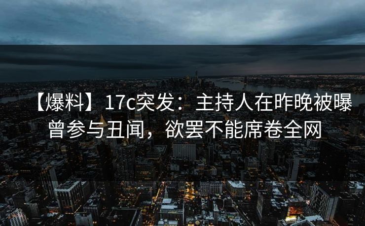 【爆料】17c突发:主持人在昨晚被曝曾参与丑闻,欲罢不能席卷全网 【爆料】17c突发:主持人在昨晚被曝曾参与丑闻,欲罢不能席卷全网