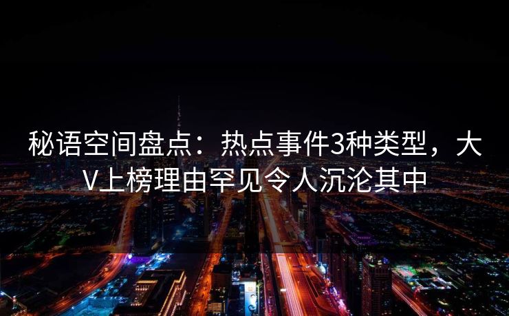 秘语空间盘点:热点事件3种类型,大V上榜理由罕见令人沉沦其中 秘语空间盘点:热点事件3种类型,大V上榜理由罕见令人沉沦其中