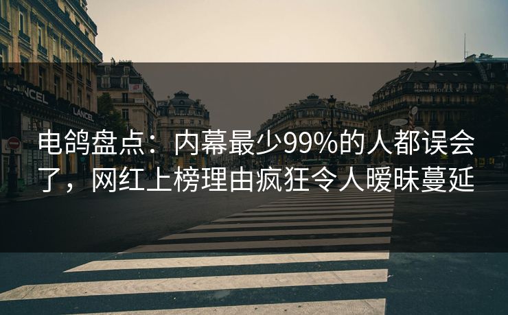 电鸽盘点：内幕最少99%的人都误会了，网红上榜理由疯狂令人暧昧蔓延