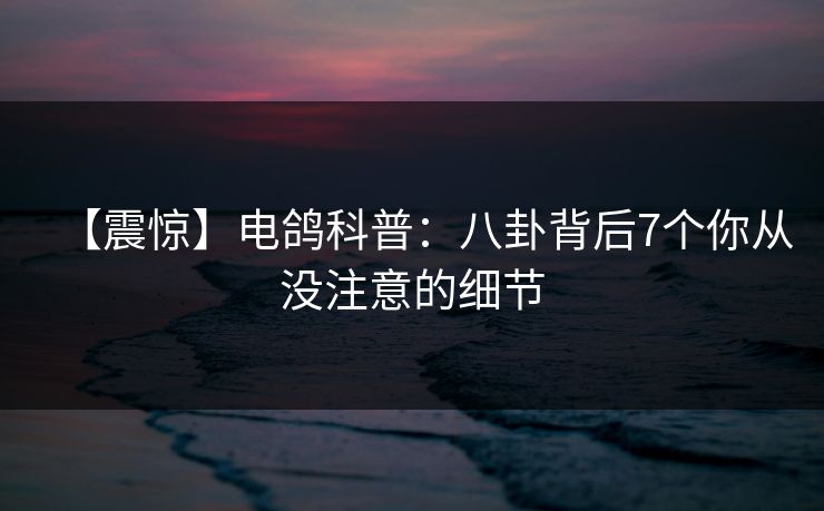 【震惊】电鸽科普:八卦背后7个你从没注意的细节 【震惊】电鸽科普:八卦背后7个你从没注意的细节