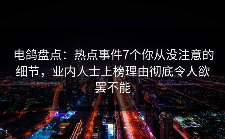 电鸽盘点：热点事件7个你从没注意的细节，业内人士上榜理由彻底令人欲罢不能