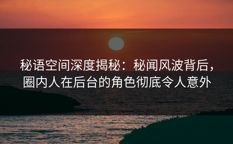 秘语空间深度揭秘:秘闻风波背后,圈内人在后台的角色彻底令人意外 秘语空间深度揭秘:秘闻风波背后,圈内人在后台的角色彻底令人意外