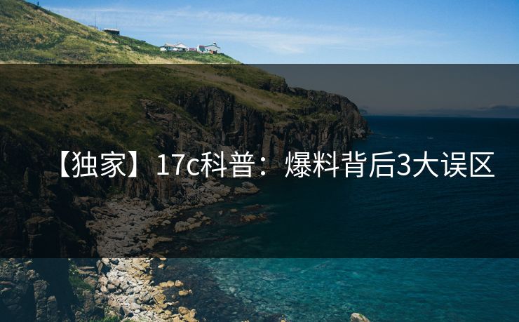 【独家】17c科普：爆料背后3大误区