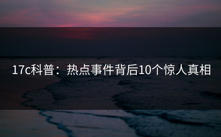 17c科普：热点事件背后10个惊人真相
