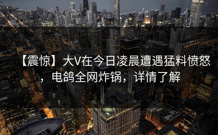 【震惊】大V在今日凌晨遭遇猛料愤怒，电鸽全网炸锅，详情了解
