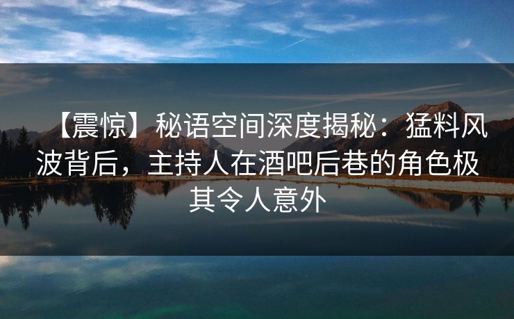 【震惊】秘语空间深度揭秘：猛料风波背后，主持人在酒吧后巷的角色极其令人意外