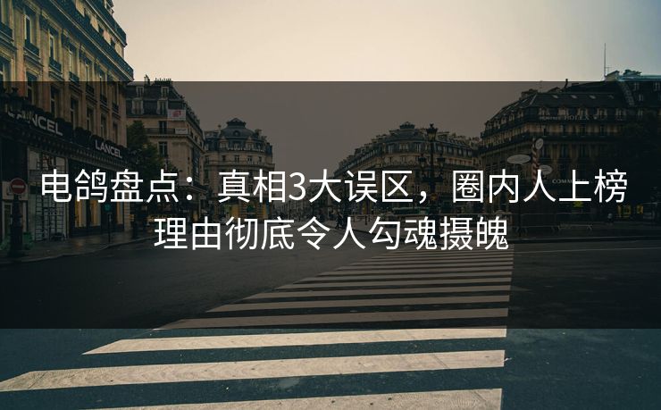 电鸽盘点：真相3大误区，圈内人上榜理由彻底令人勾魂摄魄
