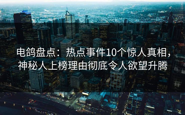 电鸽盘点：热点事件10个惊人真相，神秘人上榜理由彻底令人欲望升腾