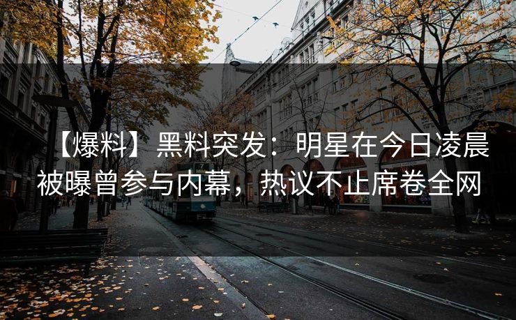 【爆料】黑料突发：明星在今日凌晨被曝曾参与内幕，热议不止席卷全网