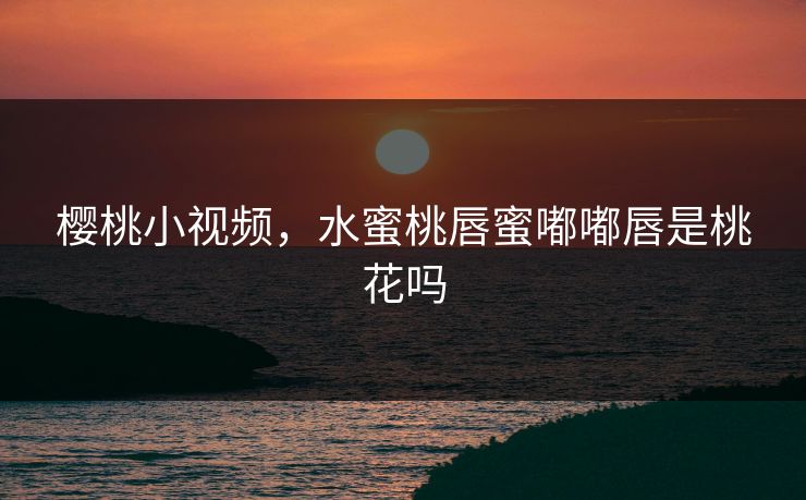 樱桃小视频,水蜜桃唇蜜嘟嘟唇是桃花吗