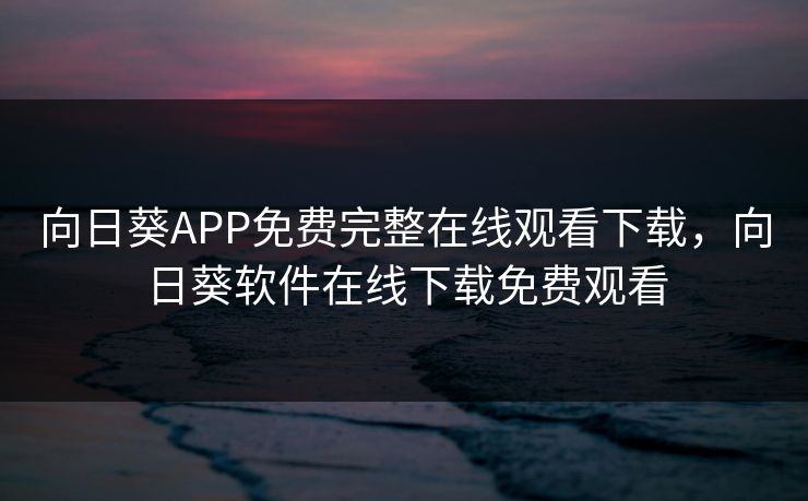 向日葵APP免费完整在线观看下载，向日葵软件在线下载免费观看