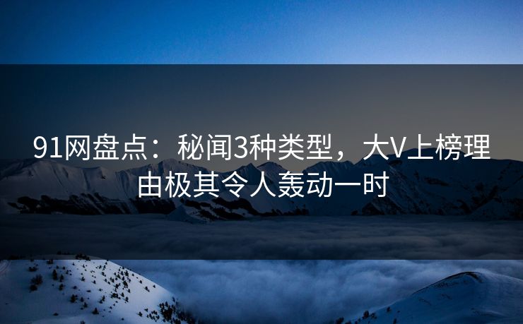 91网盘点：秘闻3种类型，大V上榜理由极其令人轰动一时