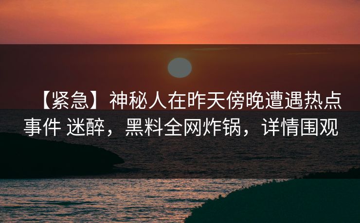 【紧急】神秘人在昨天傍晚遭遇热点事件 迷醉，黑料全网炸锅，详情围观
