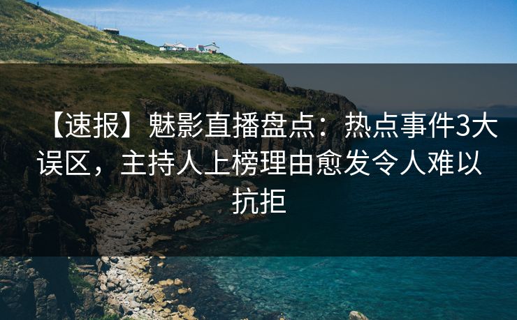 【速报】魅影直播盘点：热点事件3大误区，主持人上榜理由愈发令人难以抗拒
