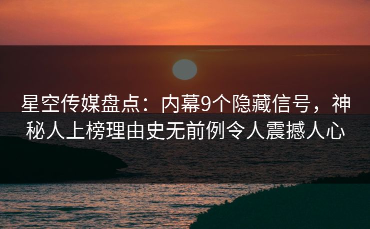 星空传媒盘点：内幕9个隐藏信号，神秘人上榜理由史无前例令人震撼人心