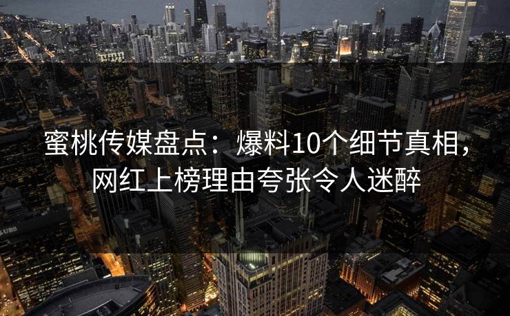 蜜桃传媒盘点：爆料10个细节真相，网红上榜理由夸张令人迷醉