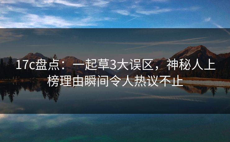 17c盘点：一起草3大误区，神秘人上榜理由瞬间令人热议不止