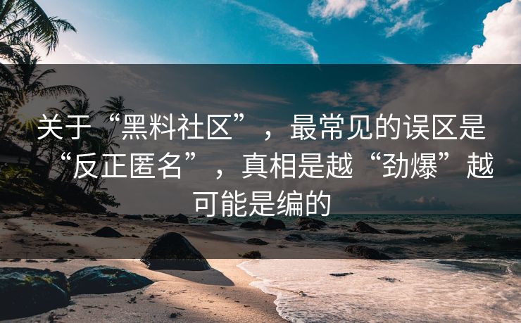 关于“黑料社区”，最常见的误区是“反正匿名”，真相是越“劲爆”越可能是编的