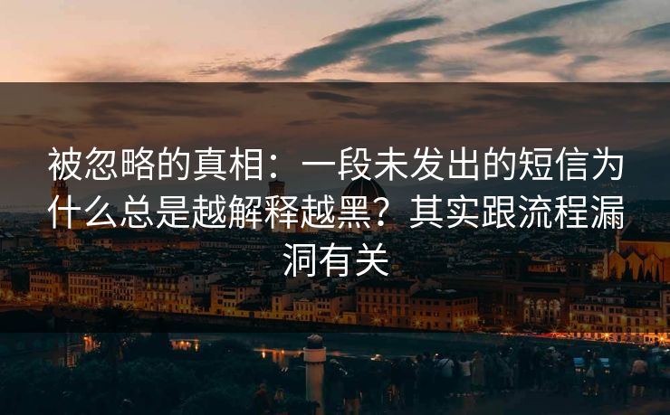 被忽略的真相：一段未发出的短信为什么总是越解释越黑？其实跟流程漏洞有关