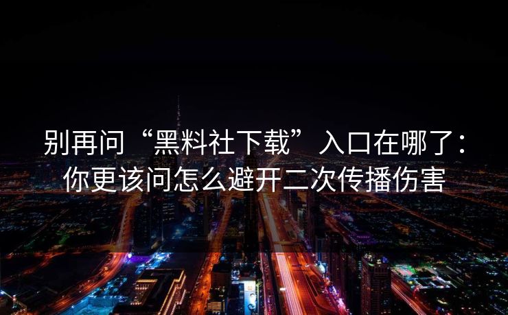 别再问“黑料社下载”入口在哪了：你更该问怎么避开二次传播伤害