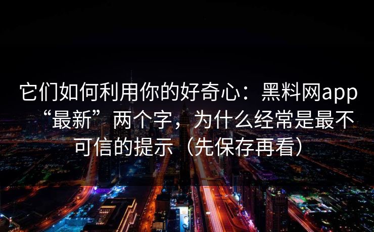 它们如何利用你的好奇心：黑料网app“最新”两个字，为什么经常是最不可信的提示（先保存再看）