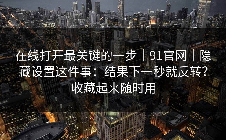 在线打开最关键的一步｜91官网｜隐藏设置这件事：结果下一秒就反转？收藏起来随时用