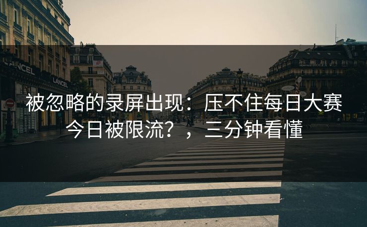 被忽略的录屏出现：压不住每日大赛今日被限流？，三分钟看懂