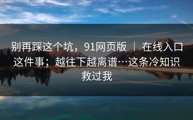 别再踩这个坑，91网页版 ｜ 在线入口这件事；越往下越离谱…这条冷知识救过我