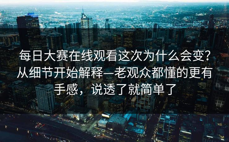 每日大赛在线观看这次为什么会变？从细节开始解释—老观众都懂的更有手感，说透了就简单了