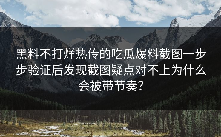 黑料不打烊热传的吃瓜爆料截图一步步验证后发现截图疑点对不上为什么会被带节奏？