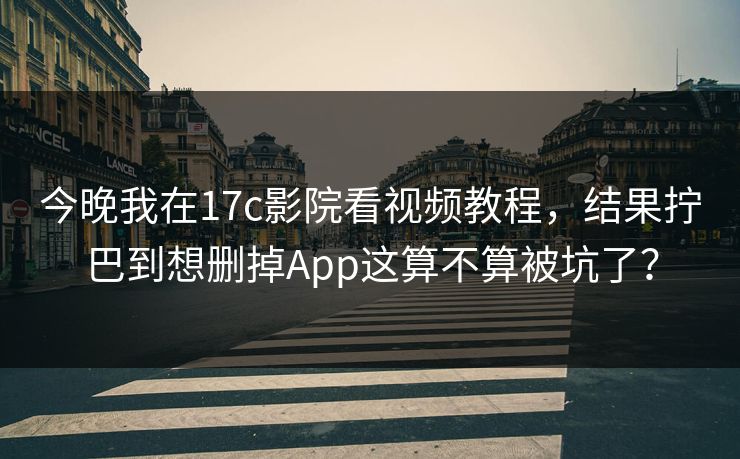今晚我在17c影院看视频教程,结果拧巴到想删掉App这算不算被坑了?