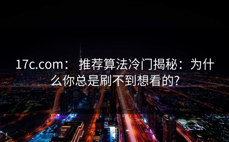 17c.com： 推荐算法冷门揭秘：为什么你总是刷不到想看的?