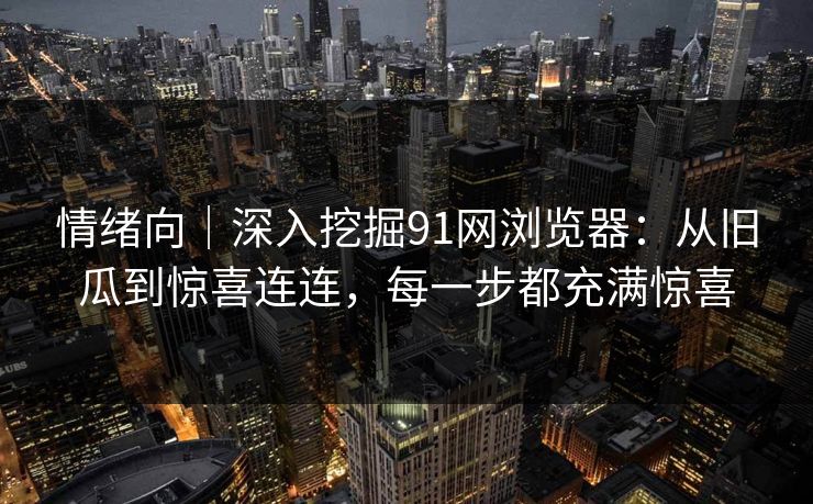 情绪向｜深入挖掘91网浏览器：从旧瓜到惊喜连连，每一步都充满惊喜
