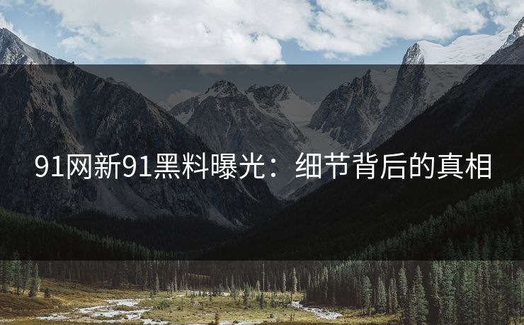 91网新91黑料曝光：细节背后的真相