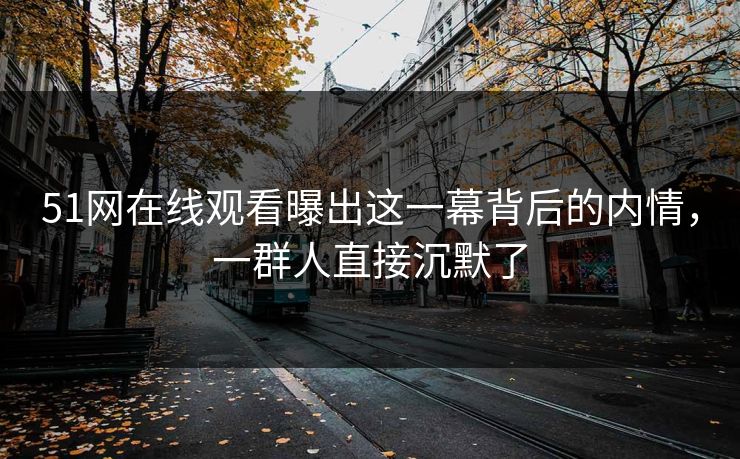 51网在线观看曝出这一幕背后的内情，一群人直接沉默了
