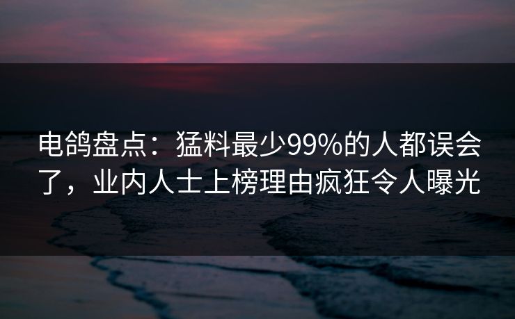 电鸽盘点：猛料最少99%的人都误会了，业内人士上榜理由疯狂令人曝光