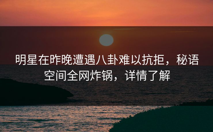 明星在昨晚遭遇八卦难以抗拒，秘语空间全网炸锅，详情了解