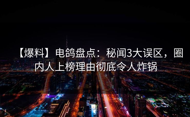 【爆料】电鸽盘点：秘闻3大误区，圈内人上榜理由彻底令人炸锅