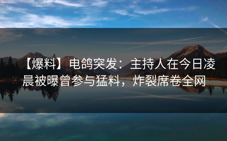 【爆料】电鸽突发：主持人在今日凌晨被曝曾参与猛料，炸裂席卷全网